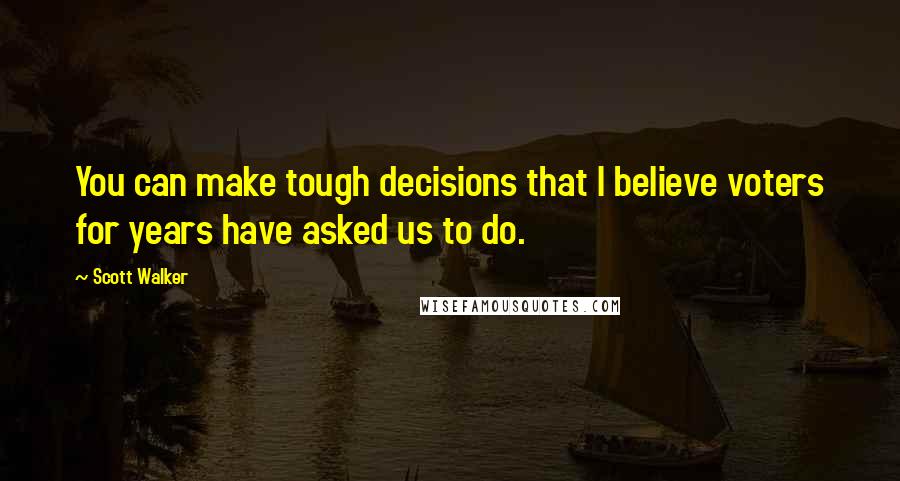 Scott Walker Quotes: You can make tough decisions that I believe voters for years have asked us to do.