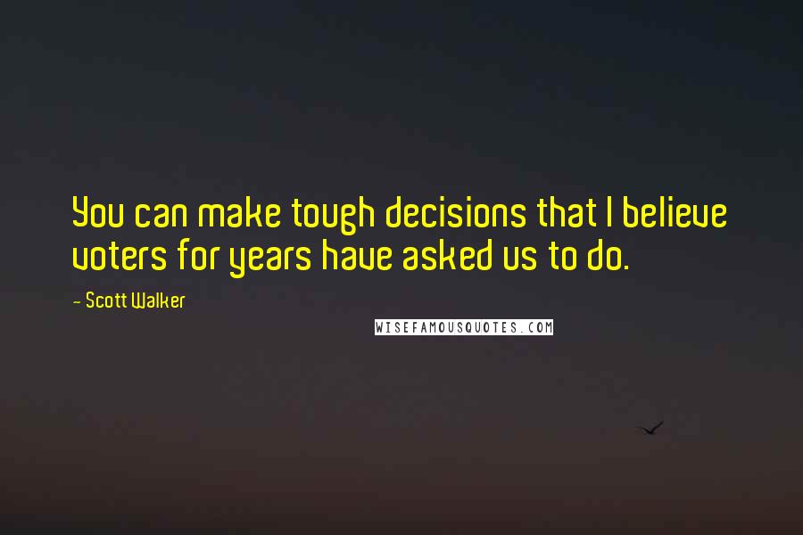 Scott Walker Quotes: You can make tough decisions that I believe voters for years have asked us to do.