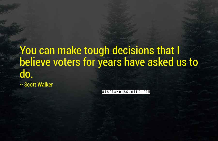 Scott Walker Quotes: You can make tough decisions that I believe voters for years have asked us to do.