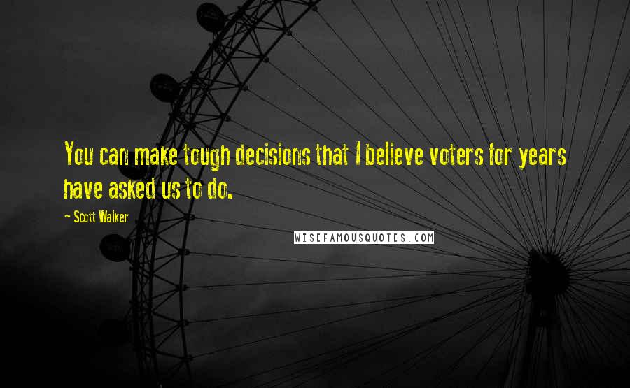 Scott Walker Quotes: You can make tough decisions that I believe voters for years have asked us to do.