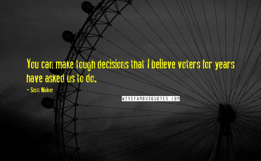 Scott Walker Quotes: You can make tough decisions that I believe voters for years have asked us to do.