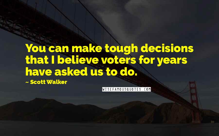 Scott Walker Quotes: You can make tough decisions that I believe voters for years have asked us to do.