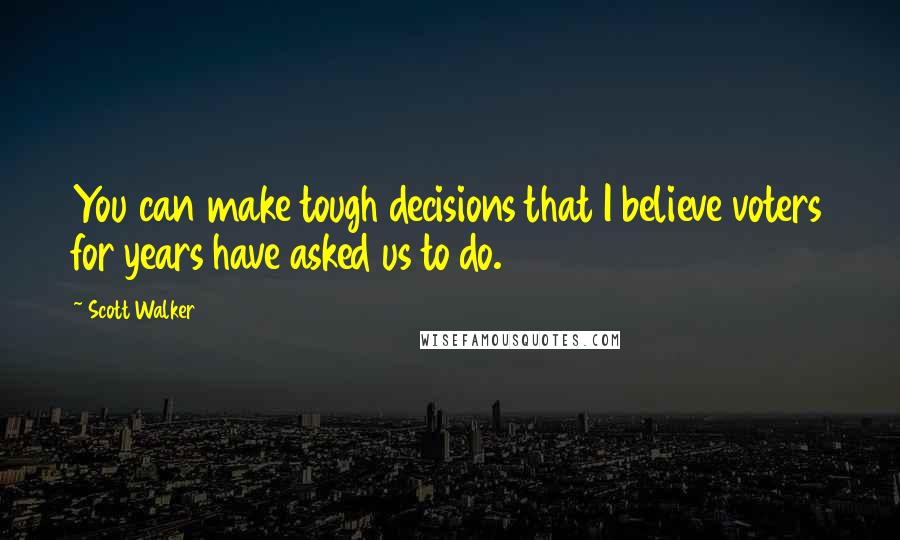 Scott Walker Quotes: You can make tough decisions that I believe voters for years have asked us to do.