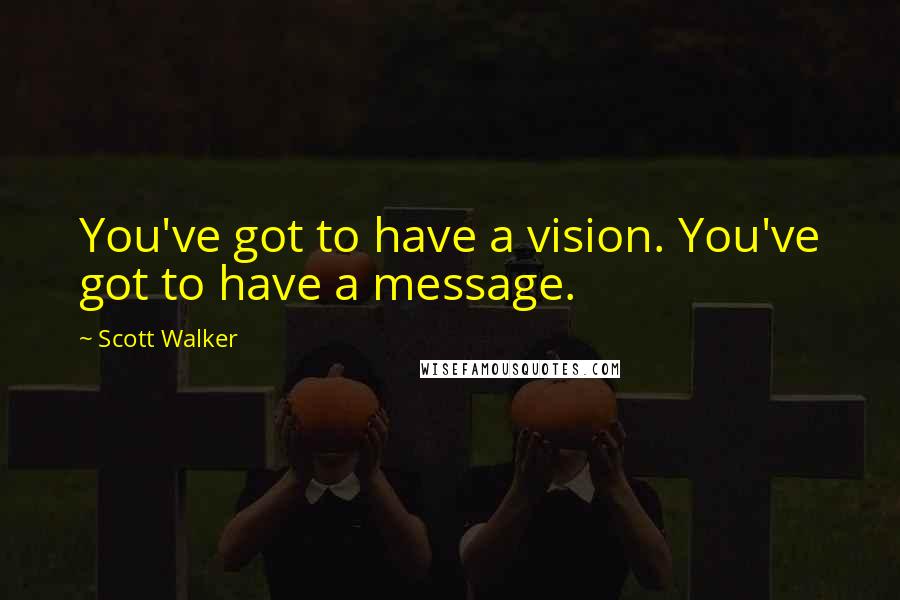 Scott Walker Quotes: You've got to have a vision. You've got to have a message.
