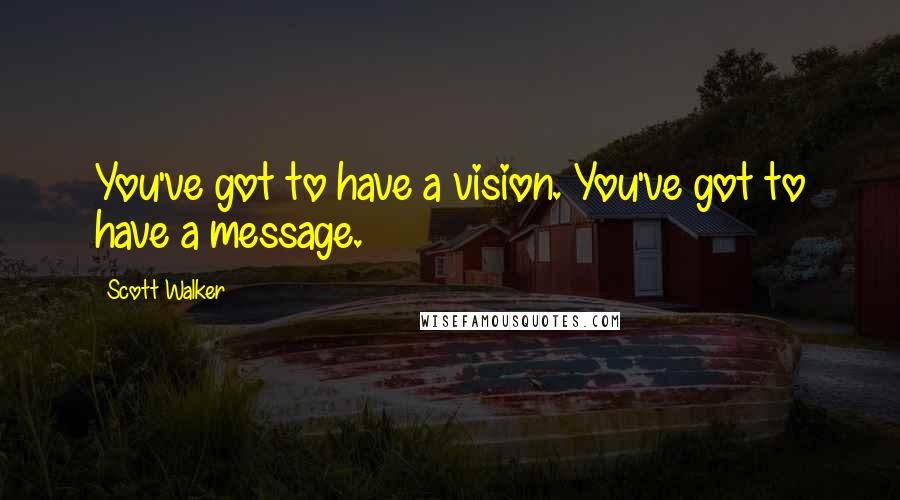 Scott Walker Quotes: You've got to have a vision. You've got to have a message.