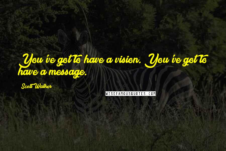 Scott Walker Quotes: You've got to have a vision. You've got to have a message.