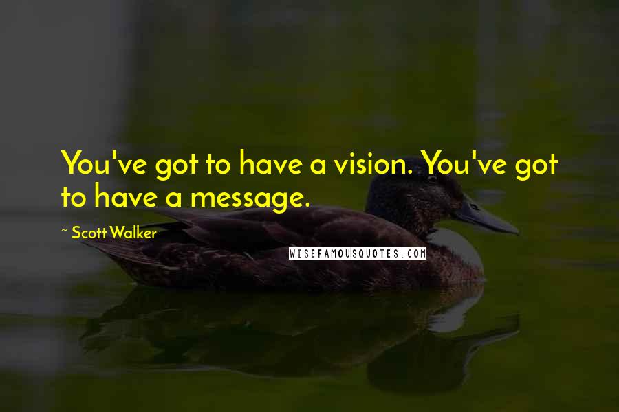 Scott Walker Quotes: You've got to have a vision. You've got to have a message.