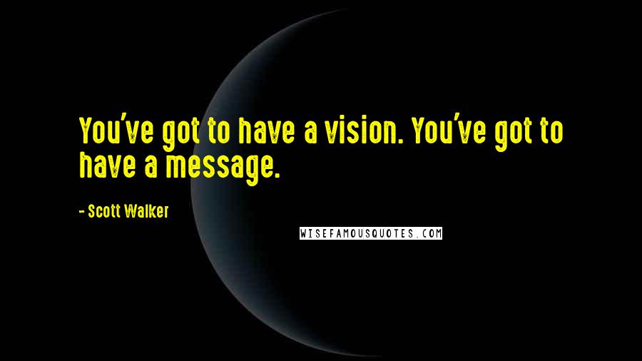 Scott Walker Quotes: You've got to have a vision. You've got to have a message.