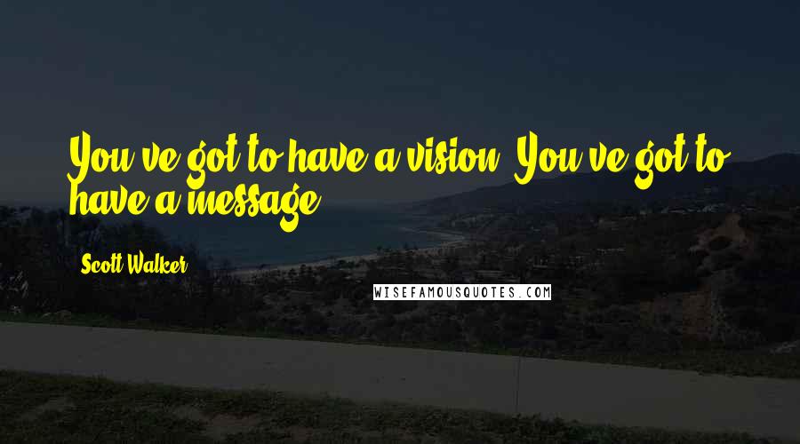Scott Walker Quotes: You've got to have a vision. You've got to have a message.