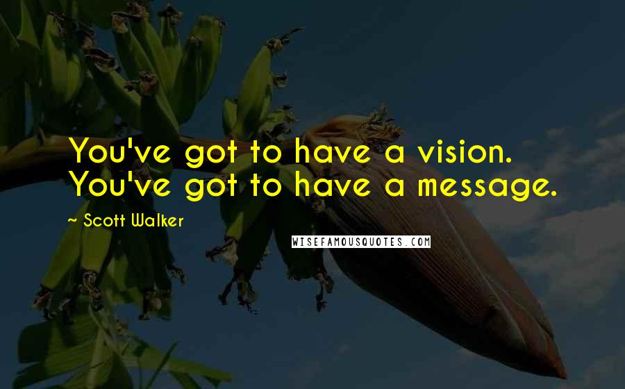 Scott Walker Quotes: You've got to have a vision. You've got to have a message.
