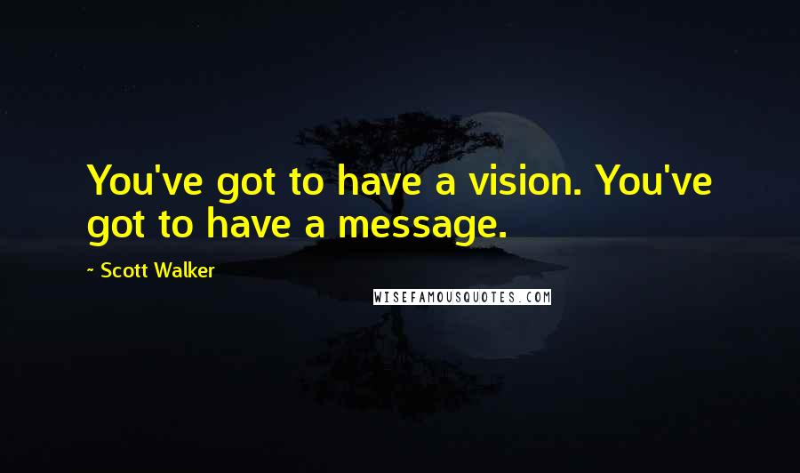 Scott Walker Quotes: You've got to have a vision. You've got to have a message.