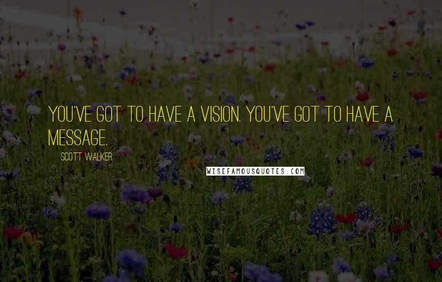 Scott Walker Quotes: You've got to have a vision. You've got to have a message.