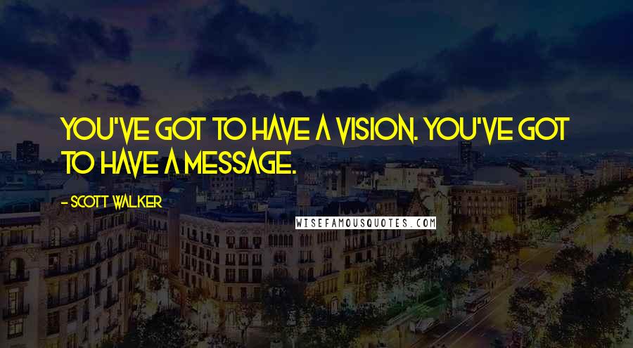 Scott Walker Quotes: You've got to have a vision. You've got to have a message.