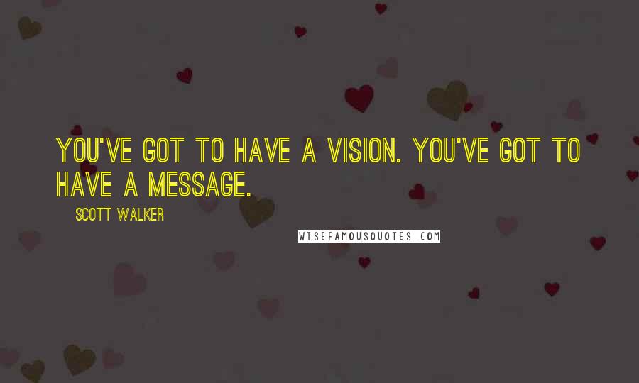 Scott Walker Quotes: You've got to have a vision. You've got to have a message.