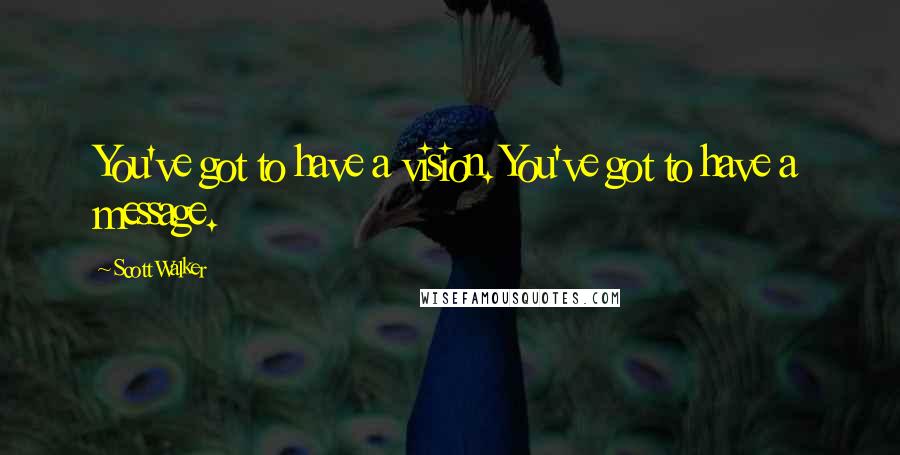 Scott Walker Quotes: You've got to have a vision. You've got to have a message.