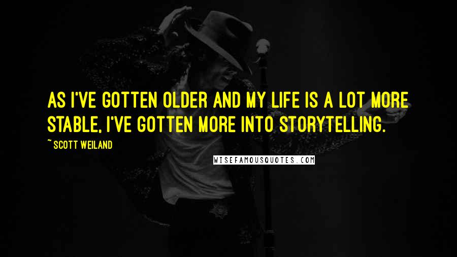 Scott Weiland Quotes: As I've gotten older and my life is a lot more stable, I've gotten more into storytelling.