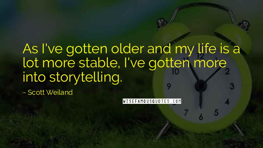 Scott Weiland Quotes: As I've gotten older and my life is a lot more stable, I've gotten more into storytelling.
