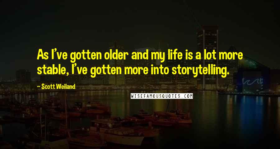 Scott Weiland Quotes: As I've gotten older and my life is a lot more stable, I've gotten more into storytelling.