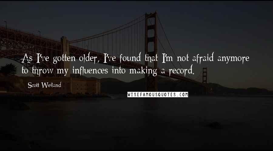 Scott Weiland Quotes: As I've gotten older, I've found that I'm not afraid anymore to throw my influences into making a record.
