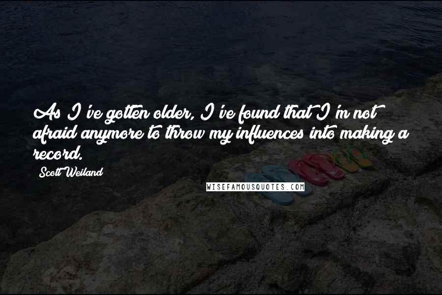 Scott Weiland Quotes: As I've gotten older, I've found that I'm not afraid anymore to throw my influences into making a record.
