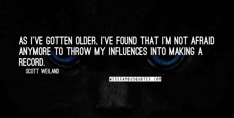 Scott Weiland Quotes: As I've gotten older, I've found that I'm not afraid anymore to throw my influences into making a record.