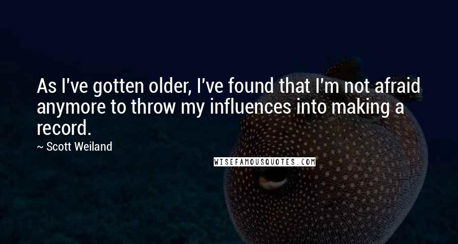 Scott Weiland Quotes: As I've gotten older, I've found that I'm not afraid anymore to throw my influences into making a record.