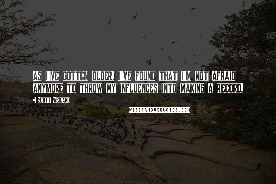 Scott Weiland Quotes: As I've gotten older, I've found that I'm not afraid anymore to throw my influences into making a record.