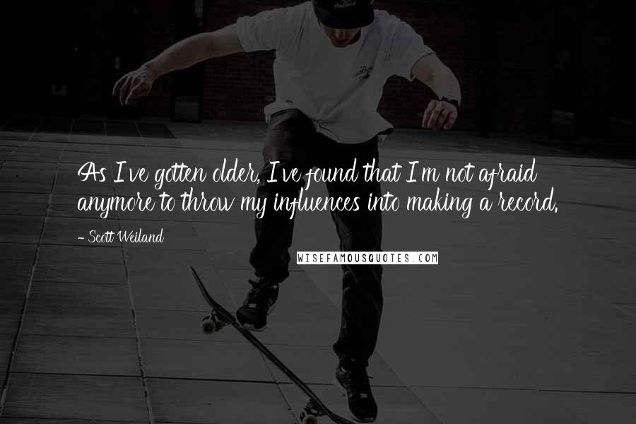 Scott Weiland Quotes: As I've gotten older, I've found that I'm not afraid anymore to throw my influences into making a record.