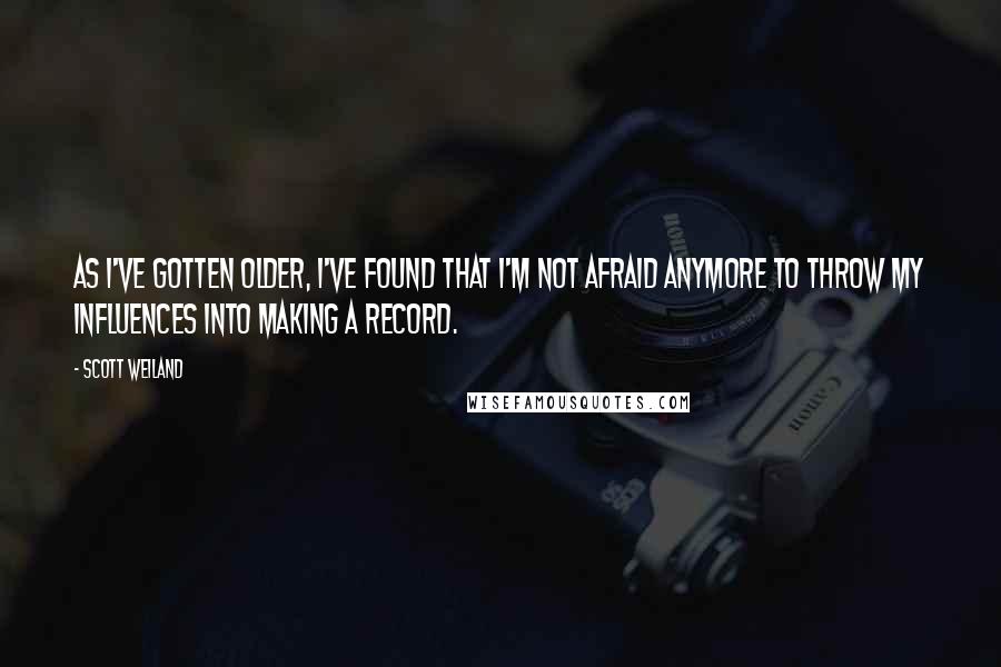 Scott Weiland Quotes: As I've gotten older, I've found that I'm not afraid anymore to throw my influences into making a record.
