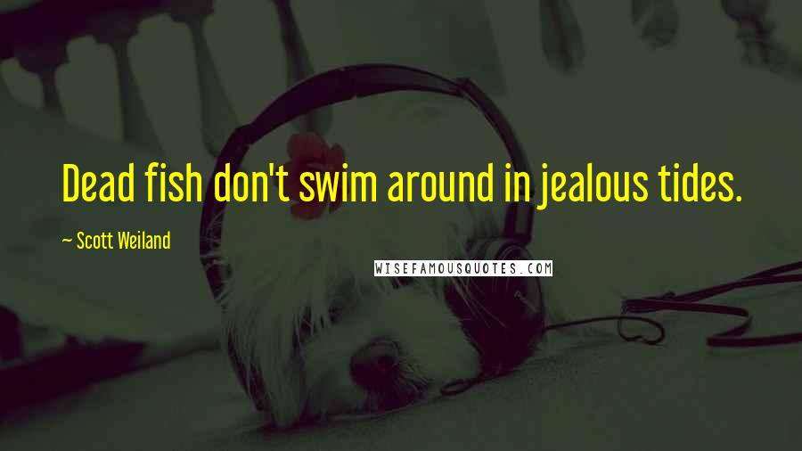 Scott Weiland Quotes: Dead fish don't swim around in jealous tides.