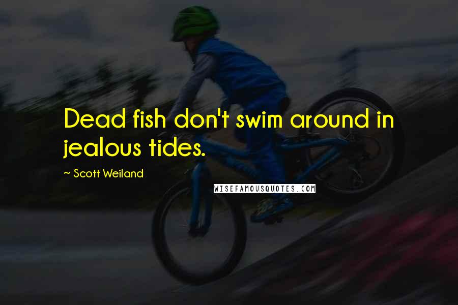 Scott Weiland Quotes: Dead fish don't swim around in jealous tides.