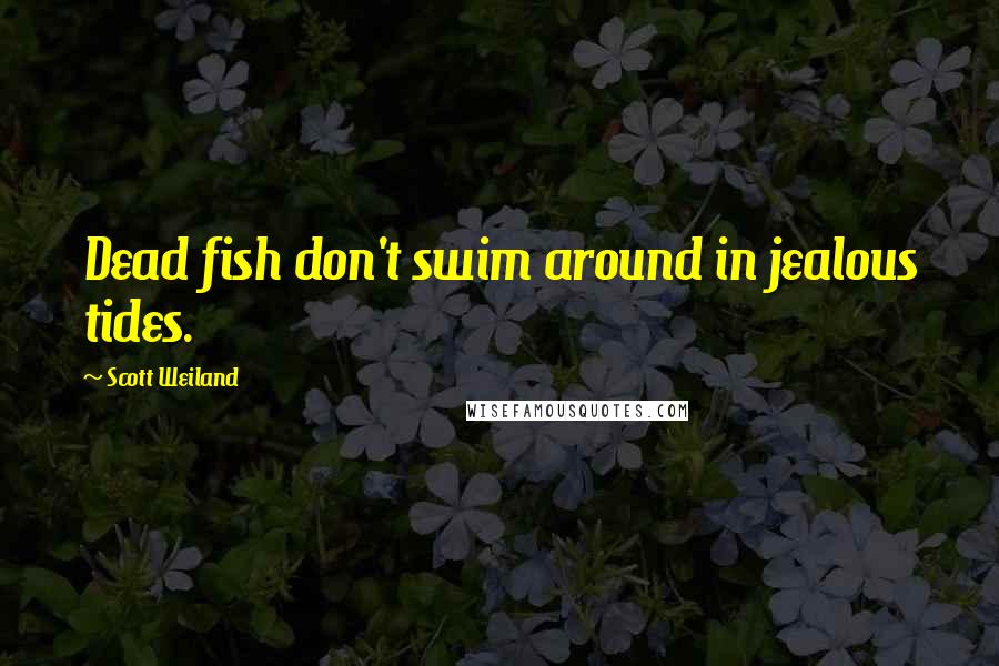 Scott Weiland Quotes: Dead fish don't swim around in jealous tides.