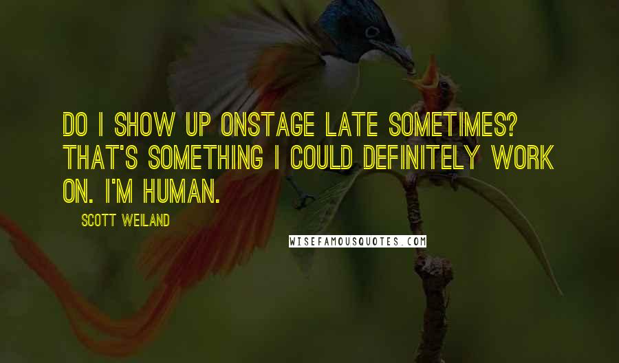 Scott Weiland Quotes: Do I show up onstage late sometimes? That's something I could definitely work on. I'm human.