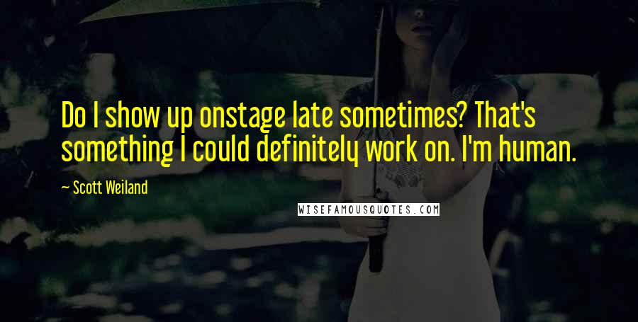 Scott Weiland Quotes: Do I show up onstage late sometimes? That's something I could definitely work on. I'm human.