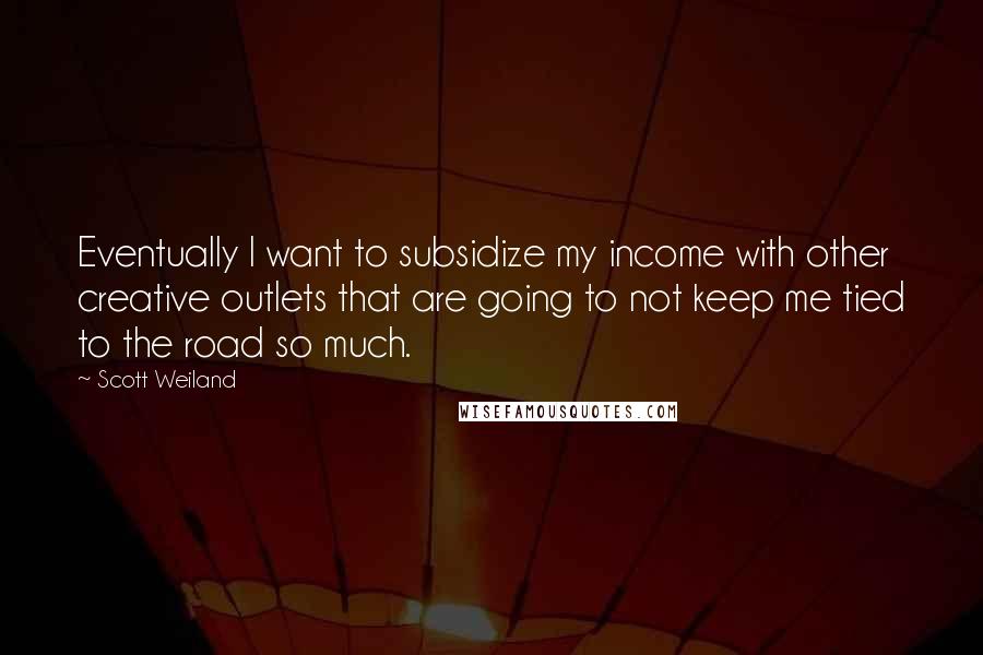 Scott Weiland Quotes: Eventually I want to subsidize my income with other creative outlets that are going to not keep me tied to the road so much.