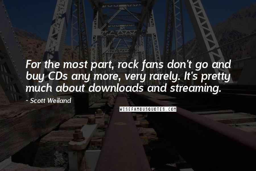 Scott Weiland Quotes: For the most part, rock fans don't go and buy CDs any more, very rarely. It's pretty much about downloads and streaming.