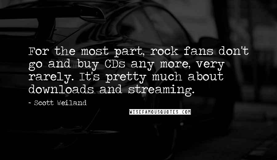 Scott Weiland Quotes: For the most part, rock fans don't go and buy CDs any more, very rarely. It's pretty much about downloads and streaming.