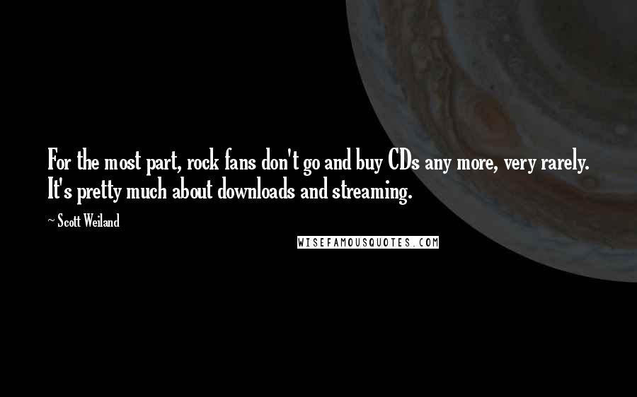 Scott Weiland Quotes: For the most part, rock fans don't go and buy CDs any more, very rarely. It's pretty much about downloads and streaming.