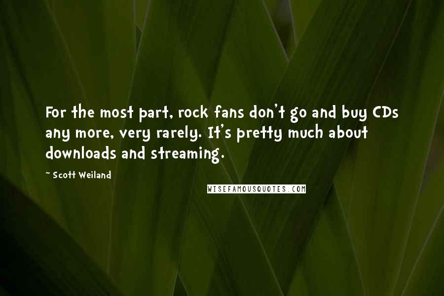 Scott Weiland Quotes: For the most part, rock fans don't go and buy CDs any more, very rarely. It's pretty much about downloads and streaming.