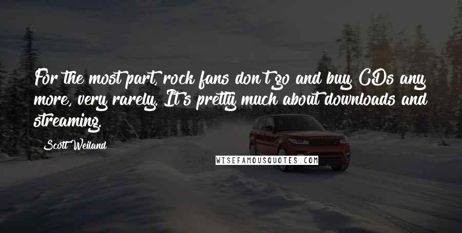 Scott Weiland Quotes: For the most part, rock fans don't go and buy CDs any more, very rarely. It's pretty much about downloads and streaming.