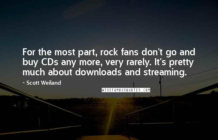 Scott Weiland Quotes: For the most part, rock fans don't go and buy CDs any more, very rarely. It's pretty much about downloads and streaming.