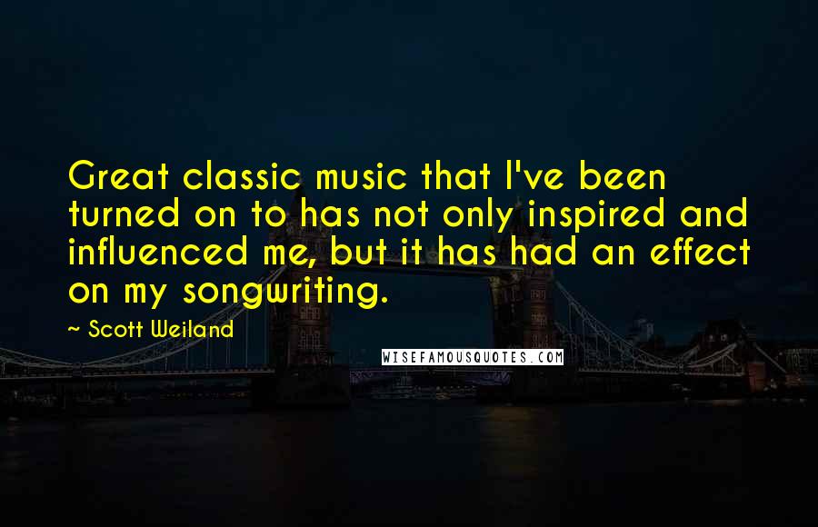 Scott Weiland Quotes: Great classic music that I've been turned on to has not only inspired and influenced me, but it has had an effect on my songwriting.