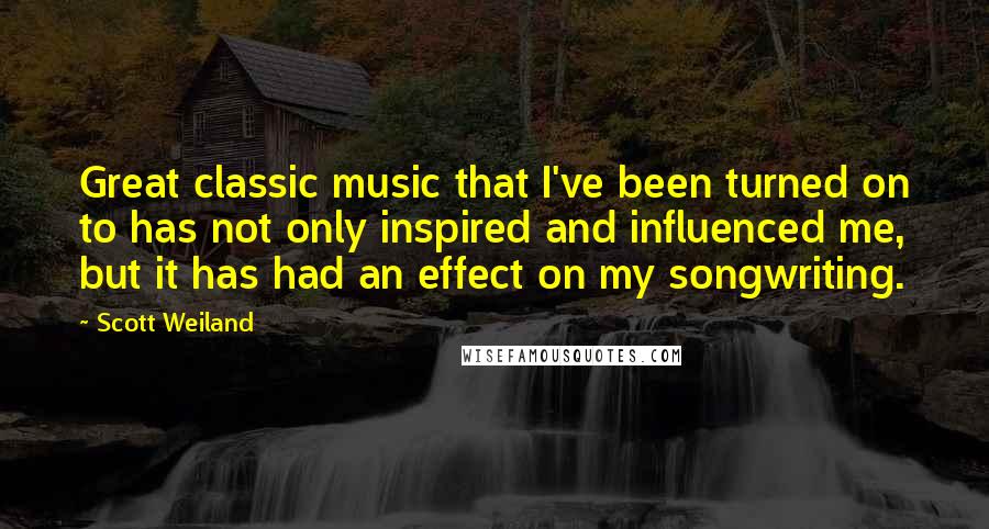 Scott Weiland Quotes: Great classic music that I've been turned on to has not only inspired and influenced me, but it has had an effect on my songwriting.