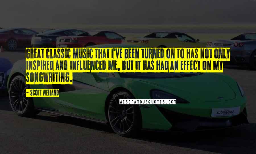 Scott Weiland Quotes: Great classic music that I've been turned on to has not only inspired and influenced me, but it has had an effect on my songwriting.