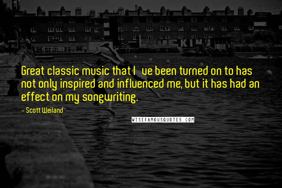 Scott Weiland Quotes: Great classic music that I've been turned on to has not only inspired and influenced me, but it has had an effect on my songwriting.