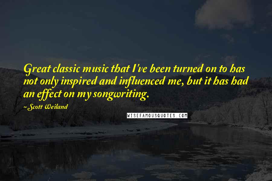 Scott Weiland Quotes: Great classic music that I've been turned on to has not only inspired and influenced me, but it has had an effect on my songwriting.