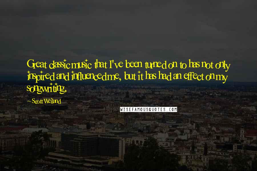 Scott Weiland Quotes: Great classic music that I've been turned on to has not only inspired and influenced me, but it has had an effect on my songwriting.