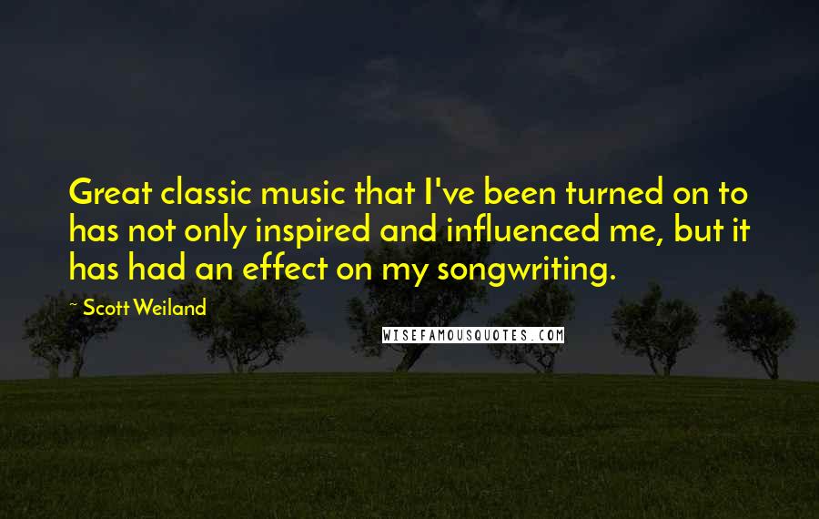 Scott Weiland Quotes: Great classic music that I've been turned on to has not only inspired and influenced me, but it has had an effect on my songwriting.