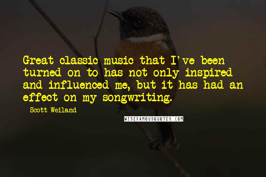 Scott Weiland Quotes: Great classic music that I've been turned on to has not only inspired and influenced me, but it has had an effect on my songwriting.