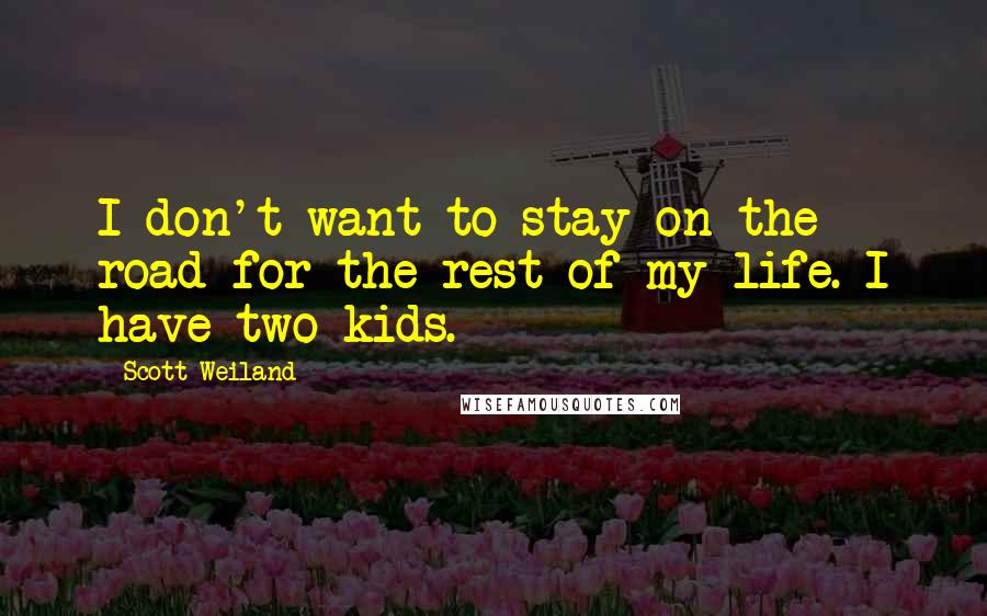 Scott Weiland Quotes: I don't want to stay on the road for the rest of my life. I have two kids.